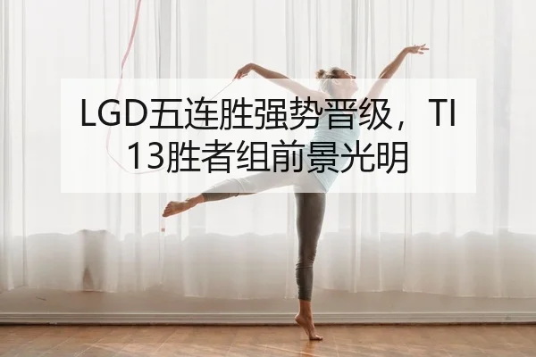 LGD五连胜强势晋级，TI13胜者组前景光明